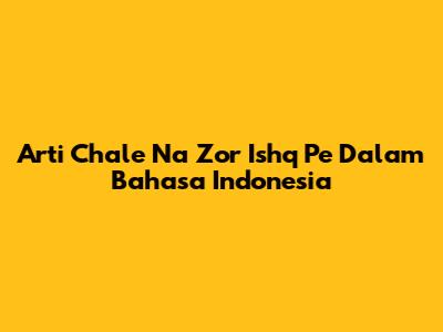 Arti 'Chale Na Zor Ishq Pe' Dalam Bahasa Indonesia