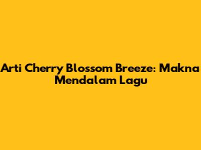 Arti Cherry Blossom Breeze: Makna Mendalam Lagu