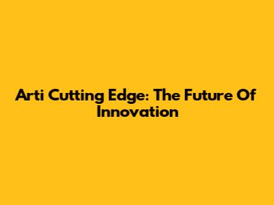 Arti Cutting Edge: The Future Of Innovation