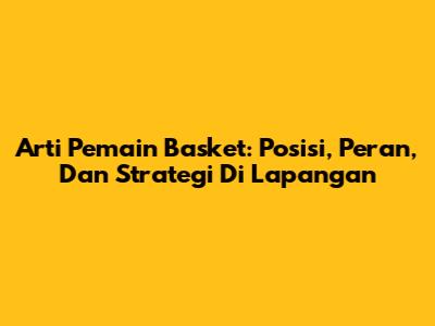 Arti Pemain Basket: Posisi, Peran, Dan Strategi Di Lapangan