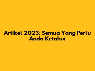 Artikel 2023: Semua Yang Perlu Anda Ketahui