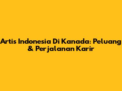 Artis Indonesia Di Kanada: Peluang & Perjalanan Karir
