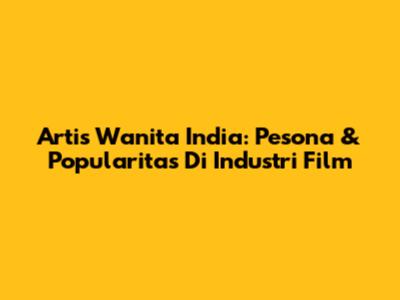 Artis Wanita India: Pesona & Popularitas Di Industri Film