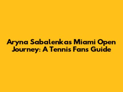 Aryna Sabalenka's Miami Open Journey: A Tennis Fan's Guide