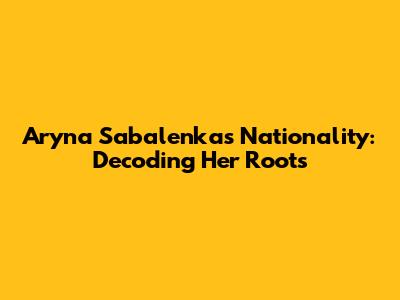 Aryna Sabalenka's Nationality: Decoding Her Roots