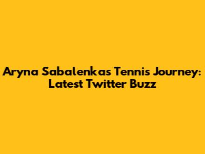 Aryna Sabalenka's Tennis Journey: Latest Twitter Buzz