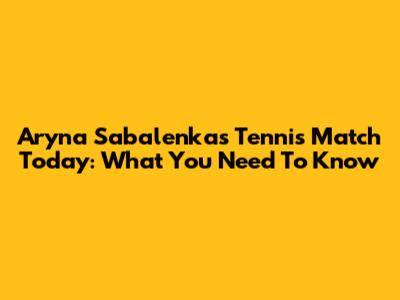Aryna Sabalenka's Tennis Match Today: What You Need To Know