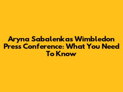 Aryna Sabalenka's Wimbledon Press Conference: What You Need To Know