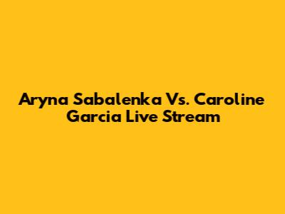 Aryna Sabalenka Vs. Caroline Garcia Live Stream