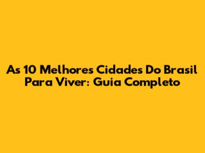 As 10 Melhores Cidades Do Brasil Para Viver: Guia Completo