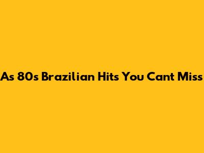 As 80s Brazilian Hits You Can't Miss