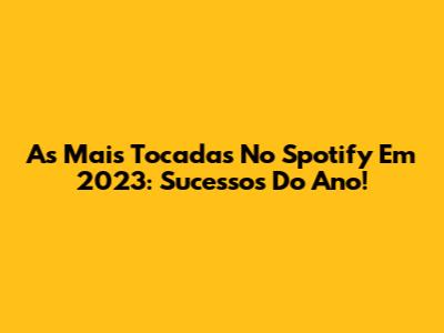 As Mais Tocadas No Spotify Em 2023: Sucessos Do Ano!