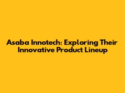 Asaba Innotech: Exploring Their Innovative Product Lineup