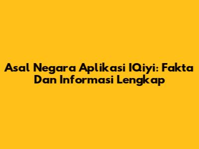 Asal Negara Aplikasi IQiyi: Fakta Dan Informasi Lengkap