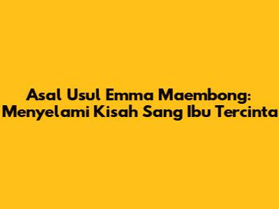 Asal Usul Emma Maembong: Menyelami Kisah Sang Ibu Tercinta