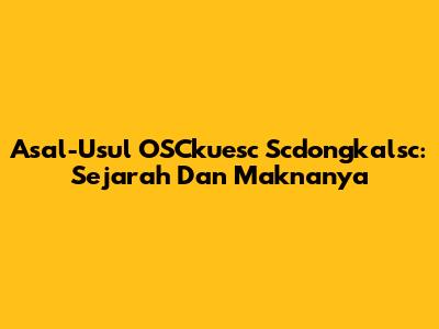 Asal-Usul OSCkuesc Scdongkalsc: Sejarah Dan Maknanya