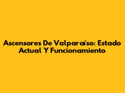 Ascensores De Valparaíso: Estado Actual Y Funcionamiento