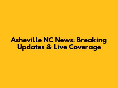 Asheville NC News: Breaking Updates & Live Coverage
