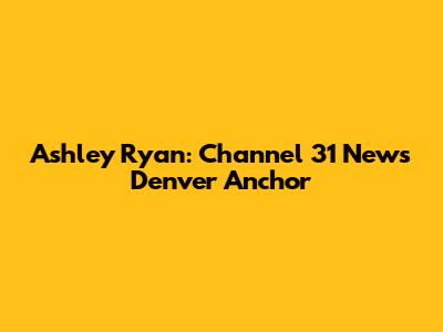 Ashley Ryan: Channel 31 News Denver Anchor