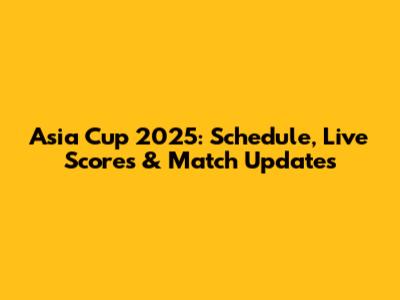 Asia Cup 2025: Schedule, Live Scores & Match Updates