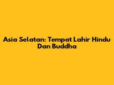 Asia Selatan: Tempat Lahir Hindu Dan Buddha