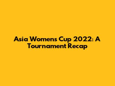 Asia Women's Cup 2022: A Tournament Recap