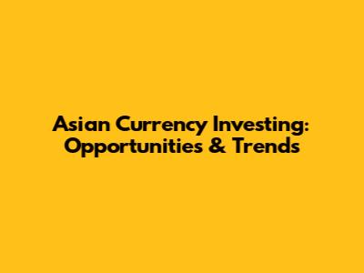 Asian Currency Investing: Opportunities & Trends