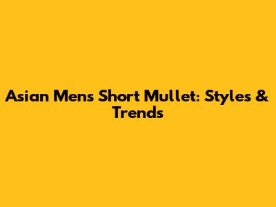 Asian Men's Short Mullet: Styles & Trends