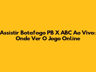 Assistir Botafogo PB X ABC Ao Vivo: Onde Ver O Jogo Online