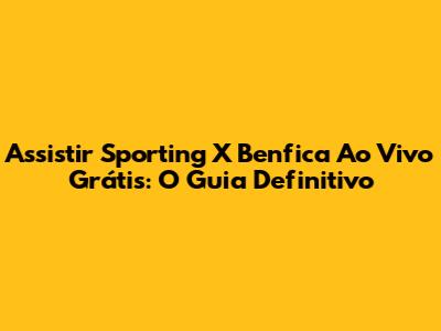 Assistir Sporting X Benfica Ao Vivo Grátis: O Guia Definitivo