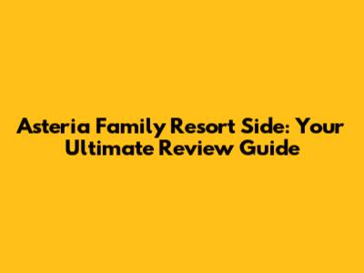 Asteria Family Resort Side: Your Ultimate Review Guide