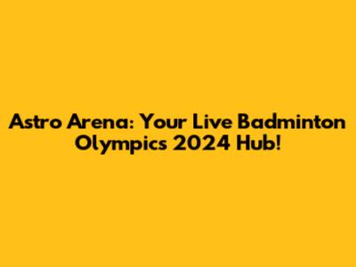 Astro Arena: Your Live Badminton Olympics 2024 Hub!