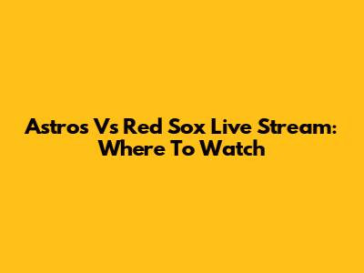 Astros Vs Red Sox Live Stream: Where To Watch