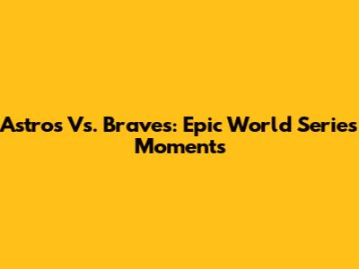 Astros Vs. Braves: Epic World Series Moments