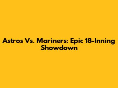 Astros Vs. Mariners: Epic 18-Inning Showdown