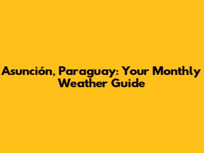 Asunción, Paraguay: Your Monthly Weather Guide