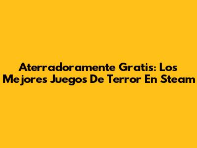 Aterradoramente Gratis: Los Mejores Juegos De Terror En Steam