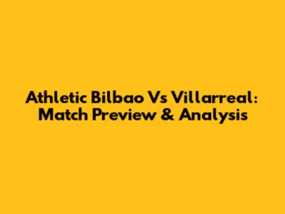 Athletic Bilbao Vs Villarreal: Match Preview & Analysis