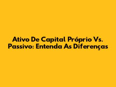 Ativo De Capital Próprio Vs. Passivo: Entenda As Diferenças
