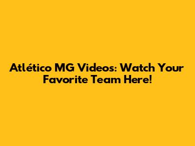 Atlético MG Videos: Watch Your Favorite Team Here!
