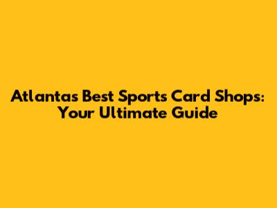 Atlanta's Best Sports Card Shops: Your Ultimate Guide