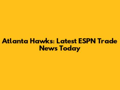 Atlanta Hawks: Latest ESPN Trade News Today