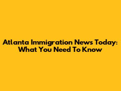 Atlanta Immigration News Today: What You Need To Know