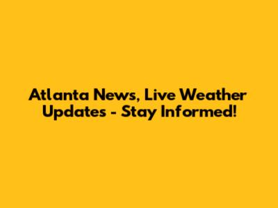 Atlanta News, Live Weather Updates - Stay Informed!
