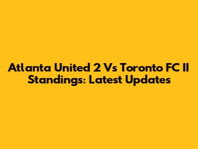 Atlanta United 2 Vs Toronto FC II Standings: Latest Updates