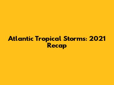 Atlantic Tropical Storms: 2021 Recap