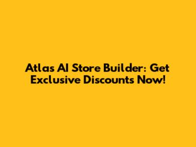 Atlas AI Store Builder: Get Exclusive Discounts Now!