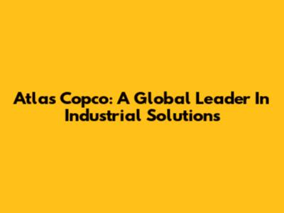 Atlas Copco: A Global Leader In Industrial Solutions