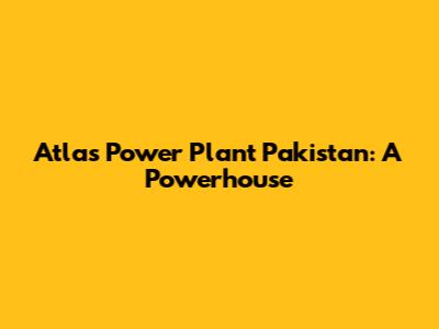 Atlas Power Plant Pakistan: A Powerhouse