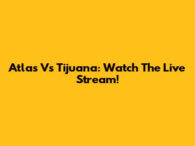 Atlas Vs Tijuana: Watch The Live Stream!